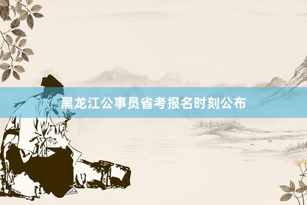 黑龙江公事员省考报名时刻公布