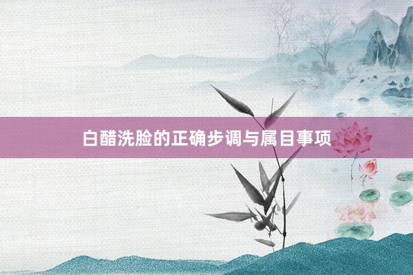 白醋洗脸的正确步调与属目事项