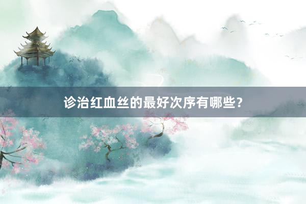 诊治红血丝的最好次序有哪些？
